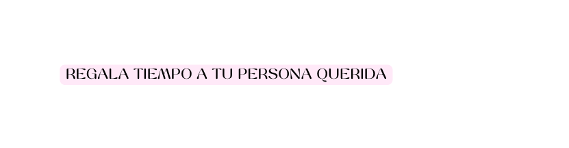 REGALA TIEMPO A TU PERSONA QUERIDA