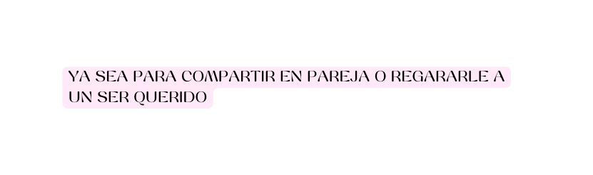 YA SEA PARA COMPARTIR EN PAREJA O REGARARLE A UN SER QUERIDO